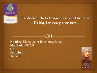 Nombre: Diana Laura Rodríguez Sáenz
Matrícula: 283288
G8
Periodo: 1
Tarea: 1
"Evolución de la Comunicación Humana”
Habla, lengua y escritura.
 