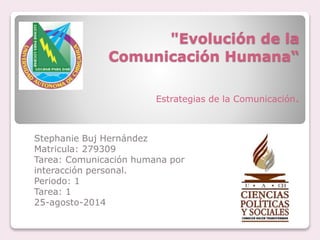 "Evolución de la
Comunicación Humana“
Estrategias de la Comunicación.
Stephanie Buj Hernández
Matricula: 279309
Tarea: Comunicación humana por
interacción personal.
Periodo: 1
Tarea: 1
25-agosto-2014
 