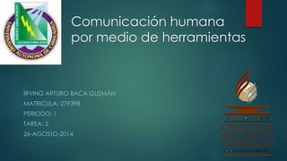 Comunicación humana 
por medio de herramientas 
IRVING ARTURO BACA GUZMÁN 
MATRICULA: 279398 
PERIODO: 1 
TAREA: 2 
26-AGOSTO-2014 
 