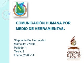 COMUNICACIÓN HUMANA POR 
MEDIO DE HERRAMIENTAS. 
Stephanie Buj Hernández 
Matricula: 279309 
Periodo: 1 
Tarea: 2 
Fecha: 25/08/14 
 