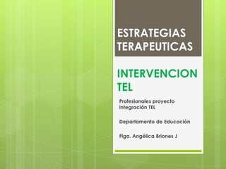 ESTRATEGIAS
TERAPEUTICAS

INTERVENCION
TEL
Profesionales proyecto
integración TEL

Departamento de Educación

Flga. Angélica Briones J
 