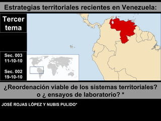 Estrategias territoriales recientes en Venezuela: ¿Reordenación viable de los sistemas territoriales? o ¿   ensayos de laboratorio? * JOSÉ ROJAS LÓPEZ Y NUBIS PULIDO* Tercer tema Sec. 003 11-10-10 Sec. 002 19-10-10 
