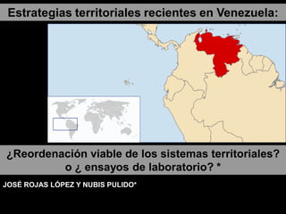 Estrategias territoriales recientes en Venezuela:




¿Reordenación viable de los sistemas territoriales?
         o ¿ ensayos de laboratorio? *
JOSÉ ROJAS LÓPEZ Y NUBIS PULIDO*
 