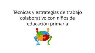 Técnicas y estrategias de trabajo
colaborativo con niños de
educación primaria
 