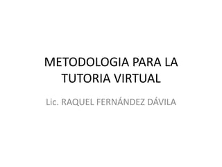 METODOLOGIA PARA LA
TUTORIA VIRTUAL
Lic. RAQUEL FERNÁNDEZ DÁVILA
 