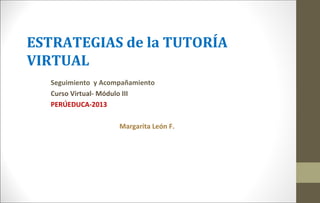 ESTRATEGIAS de la TUTORÍA
VIRTUAL
Seguimiento y Acompañamiento
Curso Virtual- Módulo III
PERÚEDUCA-2013
Margarita León F.
 