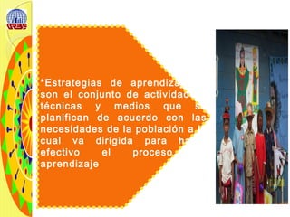 *Estrategias de aprendizajes :
son el conjunto de actividades
técnicas y medios que se
planifican de acuerdo con las
necesidades de la población a la
cual va dirigida para hacer
efectivo el proceso de
aprendizaje
 