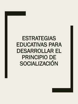 ESTRATEGIAS
EDUCATIVAS PARA
DESARROLLAR EL
PRINCIPIO DE
SOCIALIZACIÓN
 