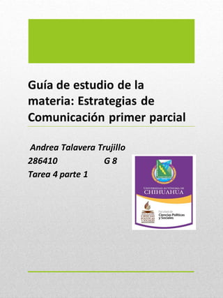Guía de estudio de la 
materia: Estrategias de 
Comunicación primer parcial 
Andrea Talavera Trujillo 
286410 G 8 
Tarea 4 parte 1 
 