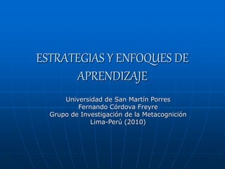 ESTRATEGIAS Y ENFOQUES DE
APRENDIZAJE
Universidad de San Martín Porres
Fernando Córdova Freyre
Grupo de Investigación de la Metacognición
Lima-Perú (2010)
 