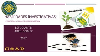 HABILIDADES INVESTIGATIVAS:
ESTRATEGIAS Y TEMAS DE EXPERIMENTACIÓN
ESTUDIANTE:
ABRIL GOMEZ
2017
 