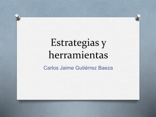 Estrategias y
herramientas
Carlos Jaime Gutiérrez Baeza
 