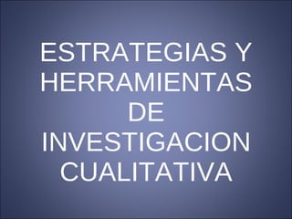 ESTRATEGIAS Y HERRAMIENTAS DE INVESTIGACION CUALITATIVA 