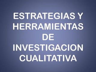 ESTRATEGIAS Y
HERRAMIENTAS
      DE
INVESTIGACION
  CUALITATIVA
 