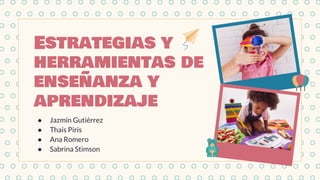 Estrategias y
herramientas de
enseñanza y
aprendizaje
● Jazmín Gutiérrez
● Thais Piris
● Ana Romero
● Sabrina Stimson
 