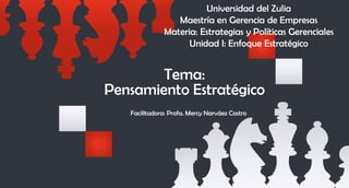 Tema:
Pensamiento Estratégico
Facilitadora: Profa. Mercy Narváez Castro
Universidad del Zulia
Maestría en Gerencia de Empresas
Materia: Estrategias y Políticas Gerenciales
Unidad I: Enfoque Estratégico
 
