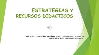 ESTRATEGIAS Y
RECURSOS DIDACTICOS
“DIME ALGO Y LO OLVIDARE, ENSEÑAME ALGO Y LO RECORDARE, PERO HAZME
PARTICIPE DE ALGO Y ENTONCES APRENDERE”
 