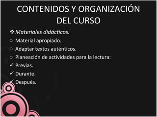 CONTENIDOS Y ORGANIZACIÓN DEL CURSO Materiales didácticos. Material apropiado. Adaptar textos auténticos. Planeación de actividades para la lectura: Previas. Durante. Después. 