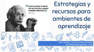 Estrategias y
recursos para
ambientes de
aprendizaje
DRA. MARIEL CASTELLANOS ADARME
ADARMEMARIEL@GMAIL.COM
 