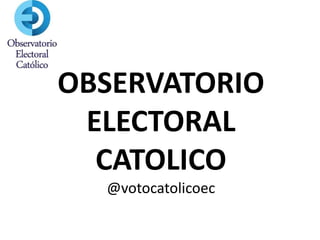 OBSERVATORIO
 ELECTORAL
  CATOLICO
  @votocatolicoec
 