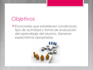 Objetivos
 Enunciados que establecen condiciones,
 tipo de actividad y forma de evaluación
 del aprendizaje del alumno. Generan
 expectativas apropiadas.
 