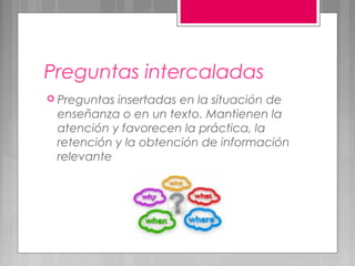 Preguntas intercaladas
 Preguntasinsertadas en la situación de
 enseñanza o en un texto. Mantienen la
 atención y favorecen la práctica, la
 retención y la obtención de información
 relevante
 