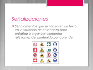 Señalizaciones
 Señalamientos  que se hacen en un texto
 en la situación de enseñanza para
 enfatizar u organizar elementos
 relevantes del contenido por aprender
 