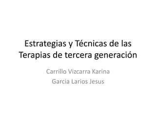 Estrategias y Técnicas de las
Terapias de tercera generación
Carrillo Vizcarra Karina
Garcia Larios Jesus
 