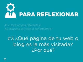 Formación Libre @ortizan 
PARA REFLEXIONAR 
#1 ¿Haces cosas diferentes? 
#2 ¿Buscas ser visto o ser referente? 
#3 ¿Qué página de tu web o blog es la más visitada? 
¿Por qué?  