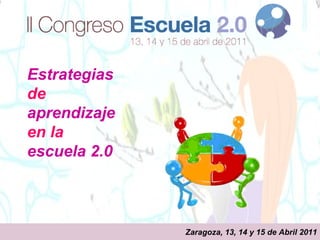 Estrategias de  aprendizaje  en la  escuela 2.0 Zaragoza, 13, 14 y 15 de Abril 2011 