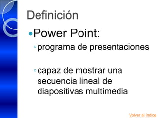 Definición
Power    Point:
 ◦ programa de presentaciones

 ◦ capaz de mostrar una
   secuencia lineal de
   diapositivas multimedia

                             Volver al índice
 