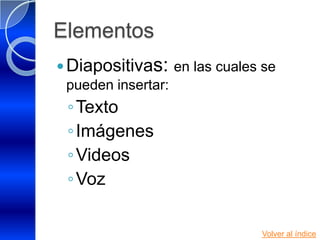 Elementos
 Diapositivas: en las cuales se
  pueden insertar:
 ◦ Texto
 ◦ Imágenes
 ◦ Videos
 ◦ Voz

                              Volver al índice
 