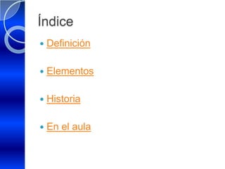 Índice
   Definición

   Elementos

   Historia

   En el aula
 
