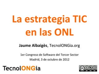 La estrategia TIC
   en las ONL
 Jaume Albaigès, TecnolONGia.org

 1er Congreso de Software del Tercer Sector
       Madrid, 3 de octubre de 2012
 