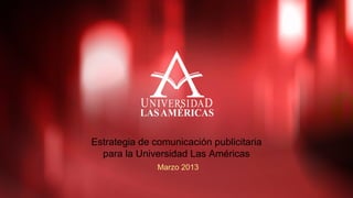 Marzo 2013
Estrategia de comunicación publicitaria
para la Universidad Las Américas
 