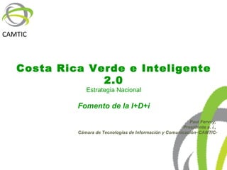 Costa Rica Verde e Inteligente 2.0 Estrategia Nacional Fomento de la I+D+i Paul Fervoy,  Presidente a. i.,  Cámara de Tecnologías de Información y Comunicación–CAMTIC- 