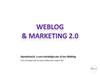 Aproximació a una estratègia per al teu Weblog
Com aconseguir que les teves publicacions tinguin èxit.
 