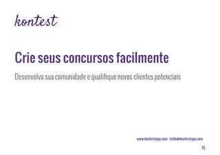 15
www.kontestapp.com - hello@kontestapp.com
kontest
Desenvolva sua comunidade e qualifique novos clientes potenciais
Crie seus concursos facilmente
Descubra Kontest
 