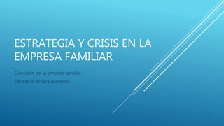 ESTRATEGIA Y CRISIS EN LA
EMPRESA FAMILIAR
Dirección de la empres familiar
Sebastian Piñera Marentis
 