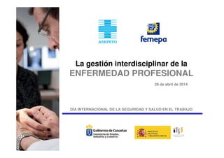 La gestión interdisciplinar de la
ENFERMEDAD PROFESIONAL
DÍA INTERNACIONAL DE LA SEGURIDAD Y SALUD EN EL TRABAJO
28 de abril de 2014
 