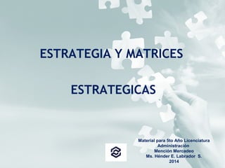 ESTRATEGIA Y MATRICES
ESTRATEGICAS
Material para 5to Año Licenciatura
Administración
Mención Mercadeo
Ms. Hénder E. Labrador S.
2014
 