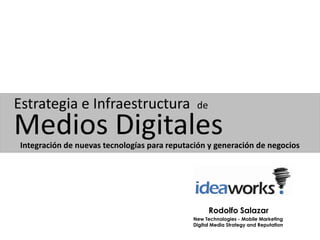 Estrategia e Infraestructura                   de

Medios Digitales
 Integración de nuevas tecnologías para reputación y generación de negocios




                                                    Rodolfo Salazar
                                              New Technologies - Mobile Marketing
                                              Digital Media Strategy and Reputation
 