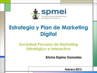 Estrategia y Plan de Marketing
             Digital
   Sociedad Peruana de Marketing
       Estratégico e Interactivo

                Ericka Espino Gonzales


                           Febrero 2013
 