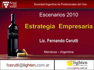 Sociedad Argentina de Profesionales del Vino



                   Escenarios 2010

             Estrategia Empresaria

                   Lic. Fernando Cerutti

                       Mendoza – Argentina



fcerutti@lighten.com.ar
03/11/2009                                 1
                                          www.lighten.com.ar
 