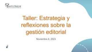 Taller: Estrategia y
reflexiones sobre la
gestión editorial
Noviembre 8, 2023
 