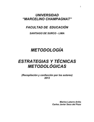 1
UNIVERSIDAD
“MARCELINO CHAMPAGNAT”
FACULTAD DE EDUCACIÓN
SANTIAGO DE SURCO - LIMA
METODOLOGÍA
ESTRATEGIAS Y TÉCNICAS
METODOLÓGICAS
(Recopilación y confección por los autores)
2013
Marino Latorre Ariño
Carlos Javier Seco del Pozo
 