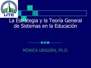 La Estrategia y la Teoría General
  de Sistemas en la Educación



      MÓNICA URIGÜEN, Ph.D.
 
