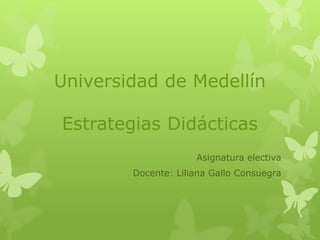Universidad de Medellín 
Estrategias Didácticas 
Asignatura electiva 
Docente: Liliana Gallo Consuegra 
 