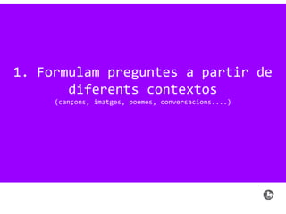 1. Formulam preguntes a partir de
diferents contextos
(cançons, imatges, poemes, conversacions....)
 