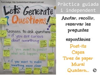 Anotar, recollir,
reservar les
preguntes
espontànies
Post-its
Capsa
Tires de paper
Mural
Quadern...
Font imatge: http://justaddclipart.blogspot.com.es/
Pràctica guiada
i independent
 